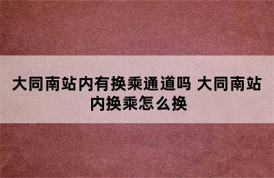 大同南站内有换乘通道吗 大同南站内换乘怎么换